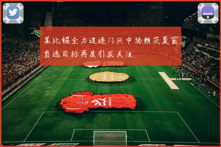 莱比锡全力追逐门兴中场赖茨夏窗首选目标再度引发关注