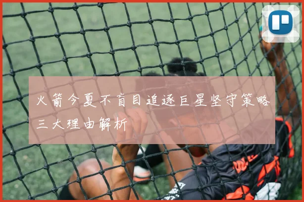 火箭今夏不盲目追逐巨星坚守策略三大理由解析