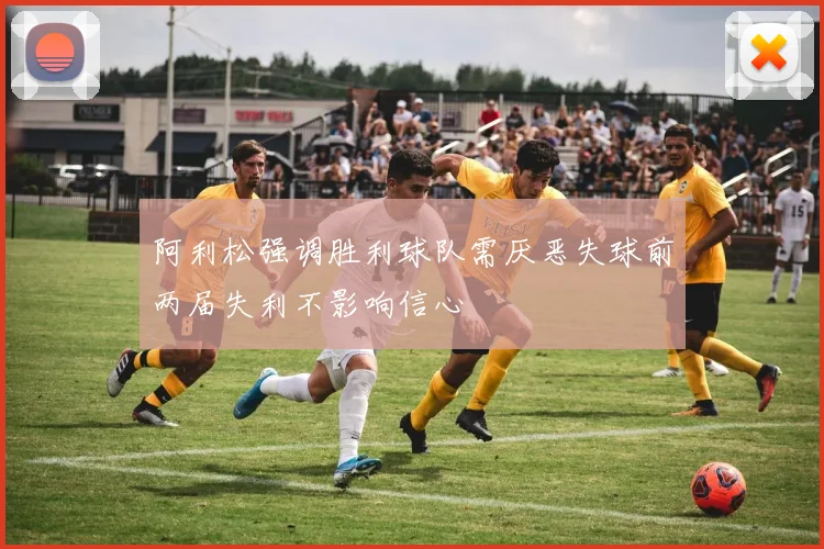 阿利松强调胜利球队需厌恶失球前两届失利不影响信心