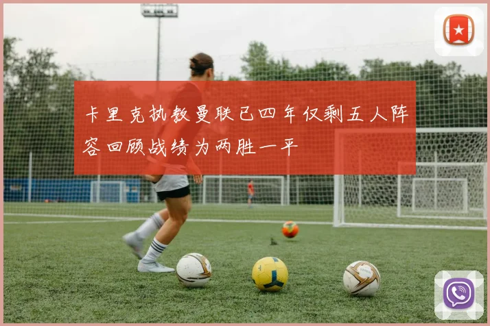 卡里克执教曼联已四年仅剩五人阵容回顾战绩为两胜一平
