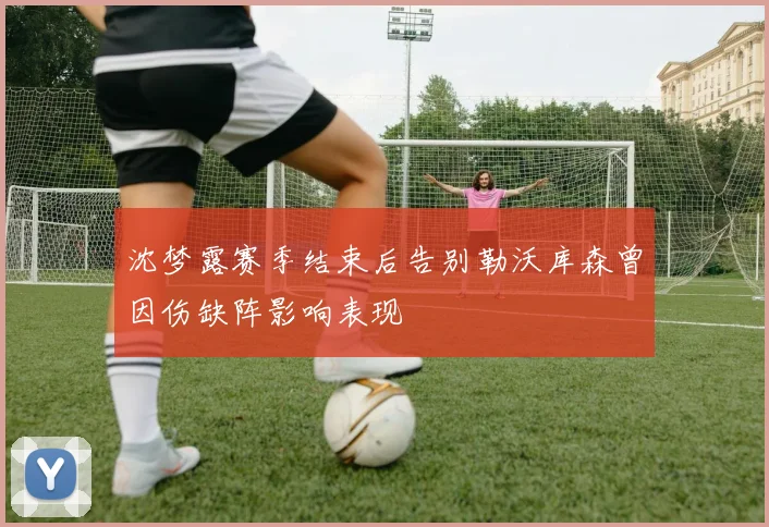 沈梦露赛季结束后告别勒沃库森曾因伤缺阵影响表现