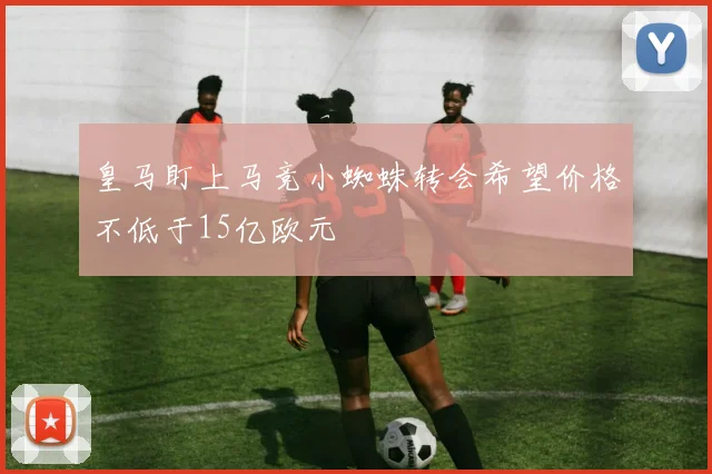 皇马盯上马竞小蜘蛛转会希望价格不低于15亿欧元