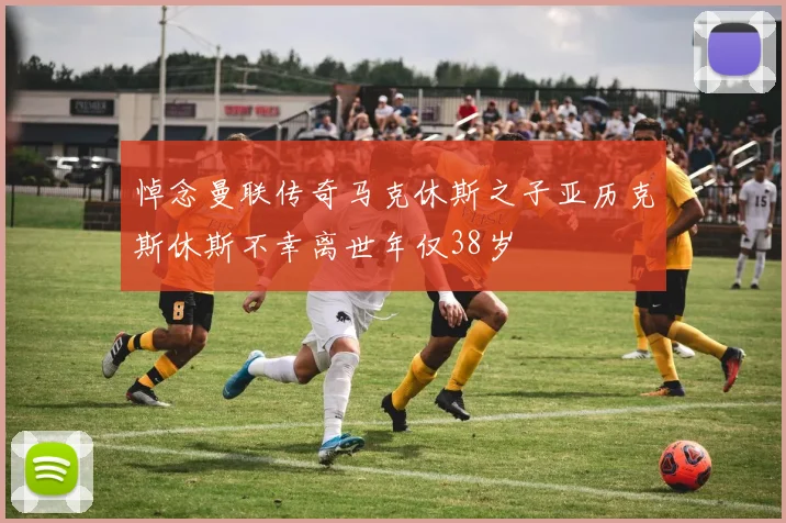 悼念曼联传奇马克休斯之子亚历克斯休斯不幸离世年仅38岁