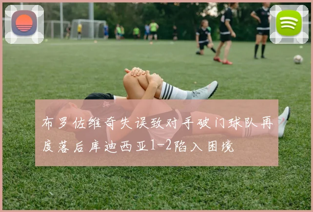 布罗佐维奇失误致对手破门球队再度落后库迪西亚1-2陷入困境