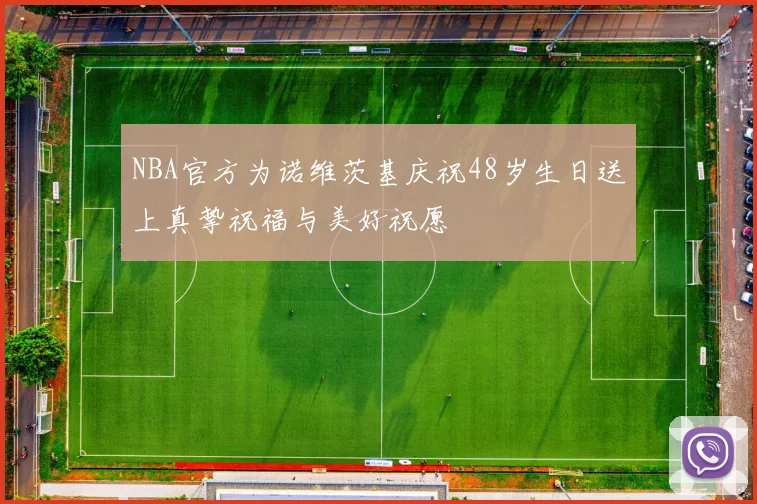 NBA官方为诺维茨基庆祝48岁生日送上真挚祝福与美好祝愿