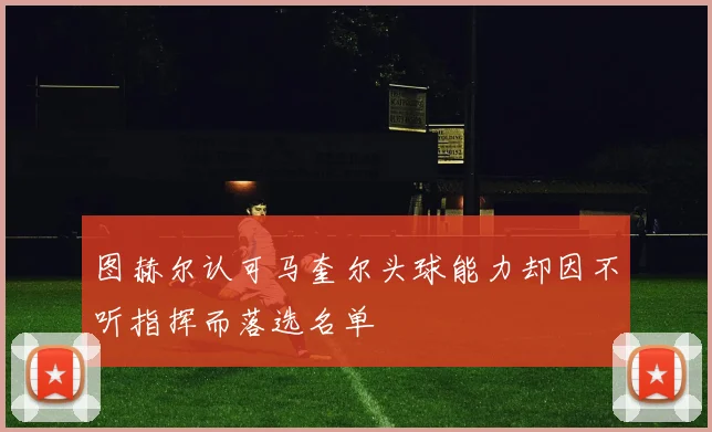 图赫尔认可马奎尔头球能力却因不听指挥而落选名单
