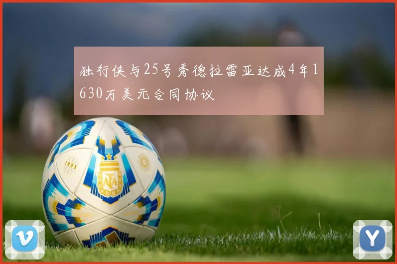 独行侠与25号秀德拉雷亚达成4年1630万美元合同协议