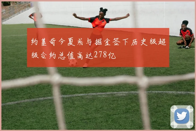 约基奇今夏或与掘金签下历史级超级合约总值高达278亿