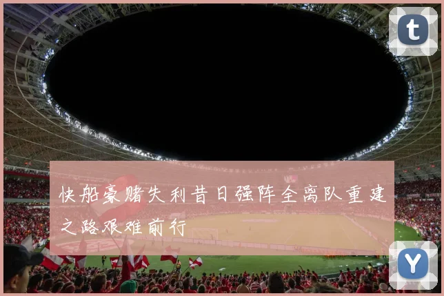 快船豪赌失利昔日强阵全离队重建之路艰难前行