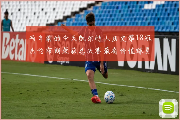 两年前的今天凯尔特人历史第18冠杰伦布朗荣获总决赛最有价值球员