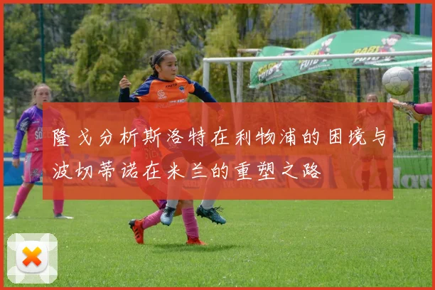 隆戈分析斯洛特在利物浦的困境与波切蒂诺在米兰的重塑之路
