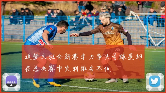 追梦文班会新赛季力争头号球星却在总决赛中失利排名不佳