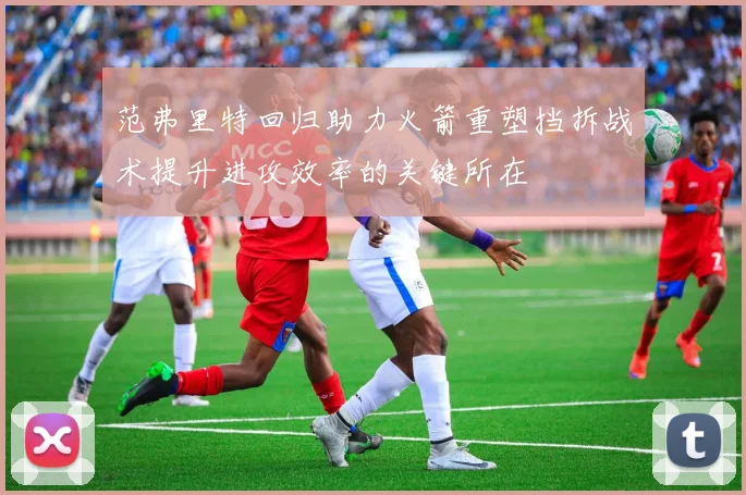 范弗里特回归助力火箭重塑挡拆战术提升进攻效率的关键所在