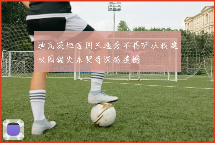 迪瓦茨坦言国王选秀不再听从我建议因错失东契奇深感遗憾