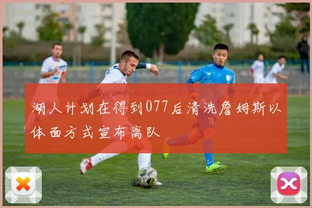 湖人计划在得到077后清洗詹姆斯以体面方式宣布离队