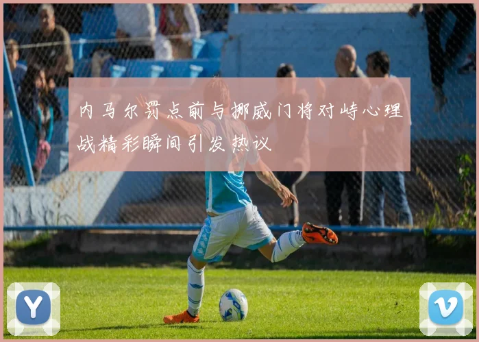 内马尔罚点前与挪威门将对峙心理战精彩瞬间引发热议