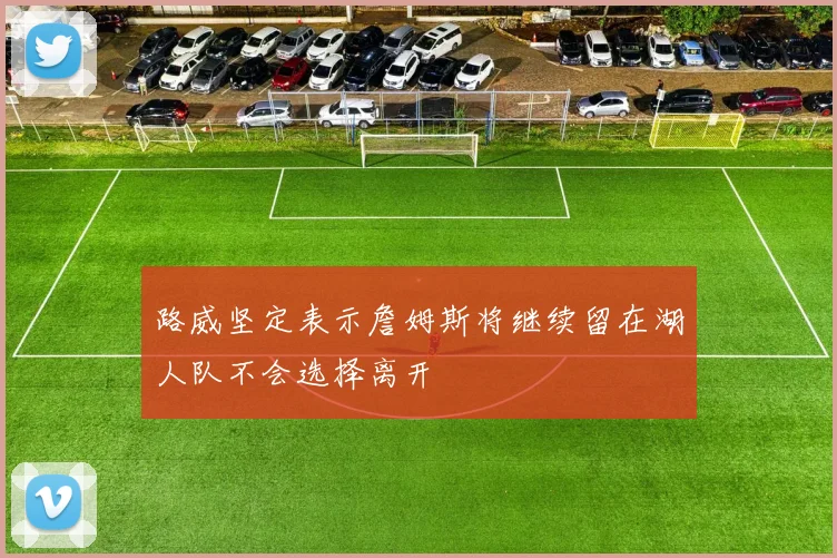 路威坚定表示詹姆斯将继续留在湖人队不会选择离开