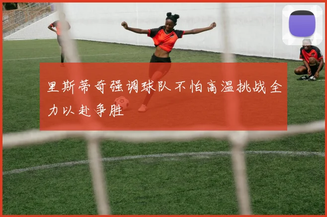 里斯蒂奇强调球队不怕高温挑战全力以赴争胜