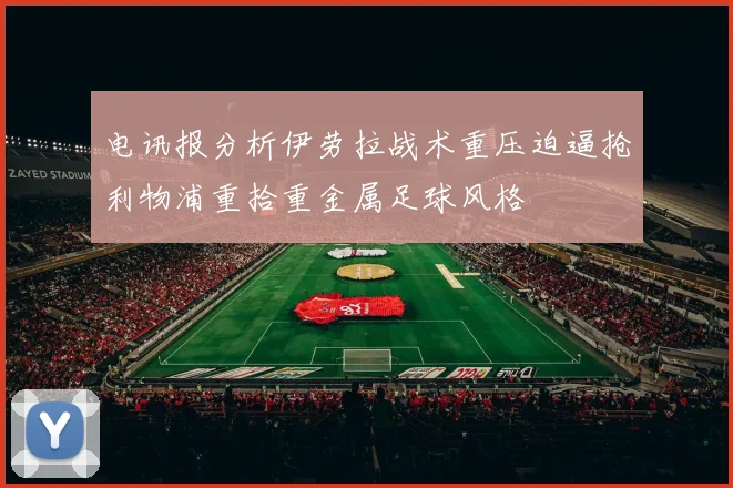 电讯报分析伊劳拉战术重压迫逼抢利物浦重拾重金属足球风格