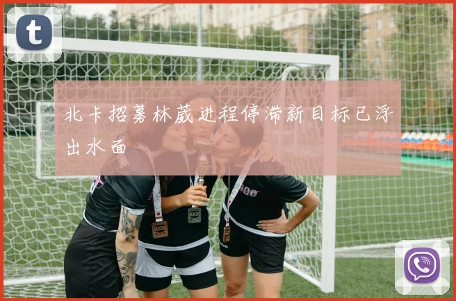 北卡招募林葳进程停滞新目标已浮出水面