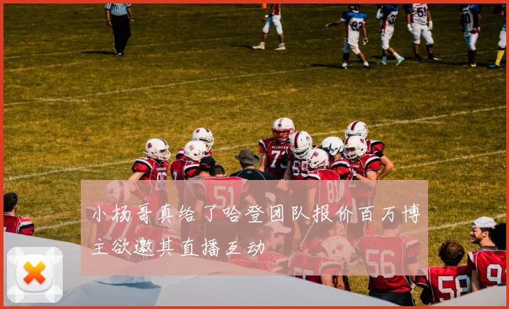 小杨哥真给了哈登团队报价百万博主欲邀其直播互动