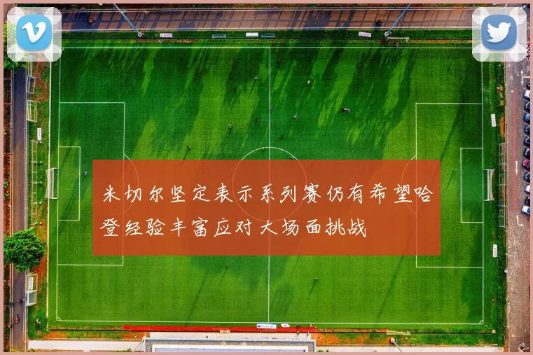米切尔坚定表示系列赛仍有希望哈登经验丰富应对大场面挑战