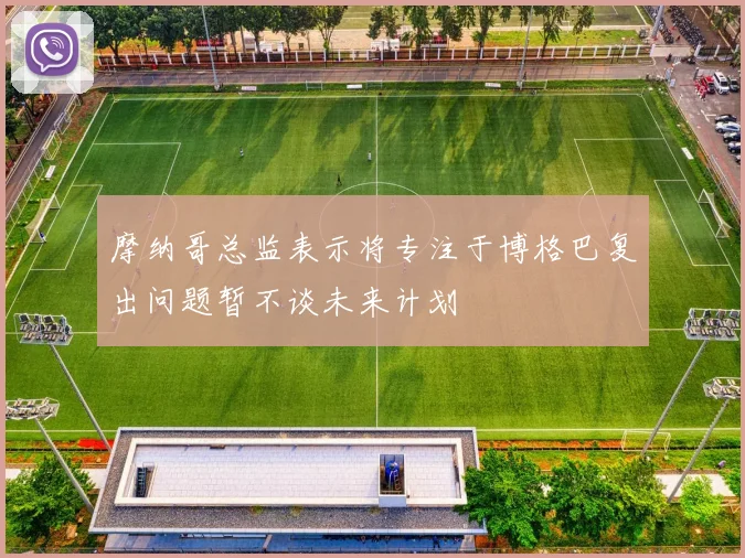 摩纳哥总监表示将专注于博格巴复出问题暂不谈未来计划