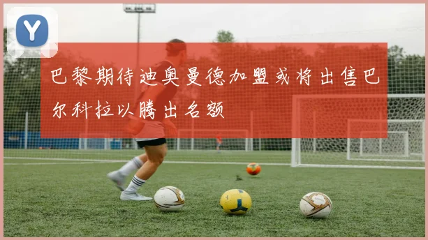 巴黎期待迪奥曼德加盟或将出售巴尔科拉以腾出名额