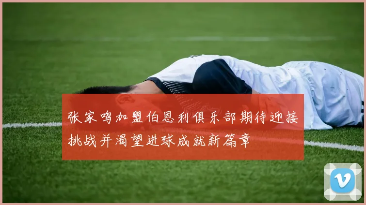 张家鸣加盟伯恩利俱乐部期待迎接挑战并渴望进球成就新篇章