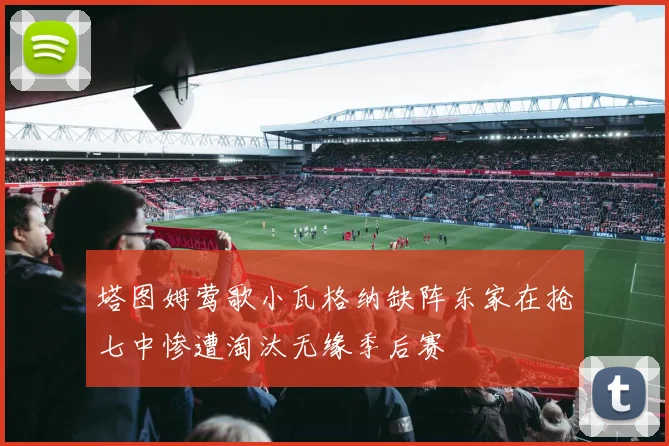 塔图姆莺歌小瓦格纳缺阵东家在抢七中惨遭淘汰无缘季后赛