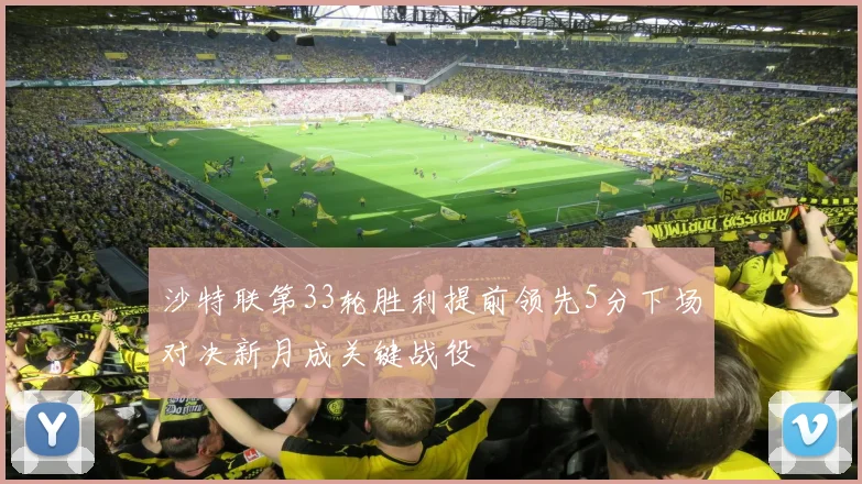 沙特联第33轮胜利提前领先5分下场对决新月成关键战役