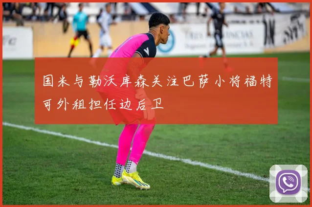 国米与勒沃库森关注巴萨小将福特可外租担任边后卫
