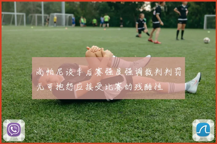 尚帕尼谈季后赛强度强调裁判判罚无可抱怨应接受比赛的残酷性