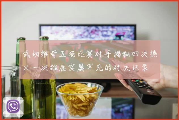 武切维奇五场比赛对手揭秘四次热火一次雄鹿实属罕见的对决记录