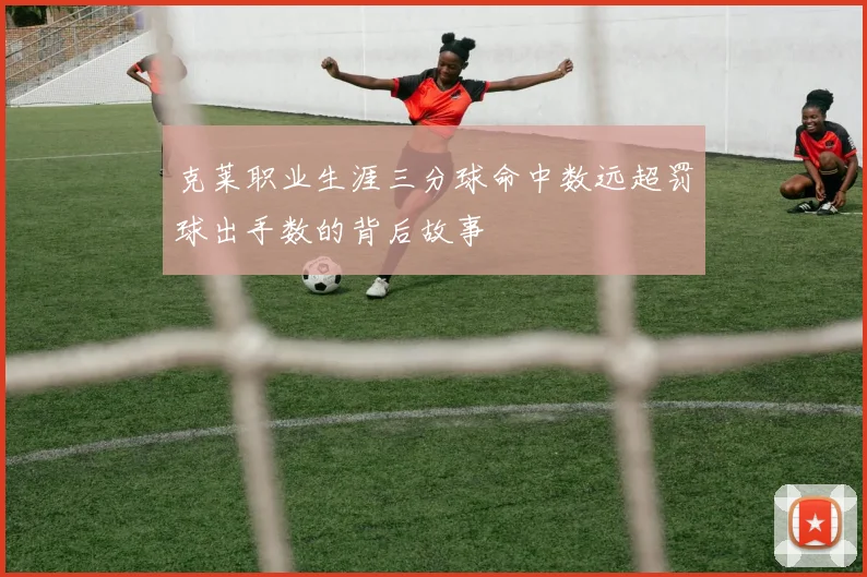 克莱职业生涯三分球命中数远超罚球出手数的背后故事