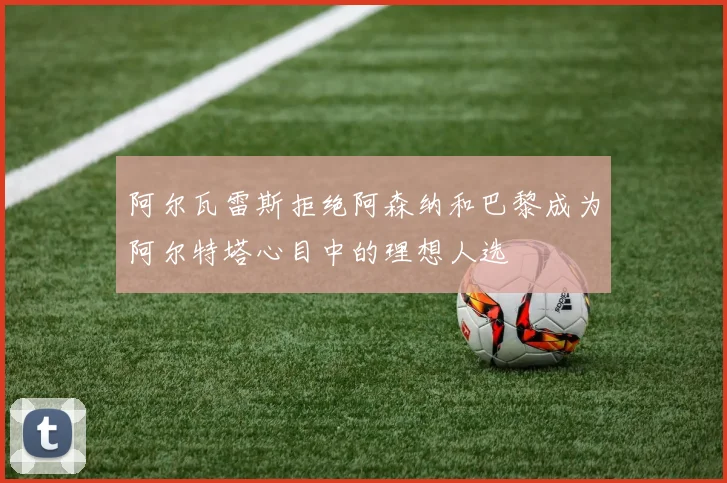 阿尔瓦雷斯拒绝阿森纳和巴黎成为阿尔特塔心目中的理想人选
